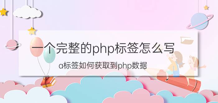 一个完整的php标签怎么写 a标签如何获取到php数据？